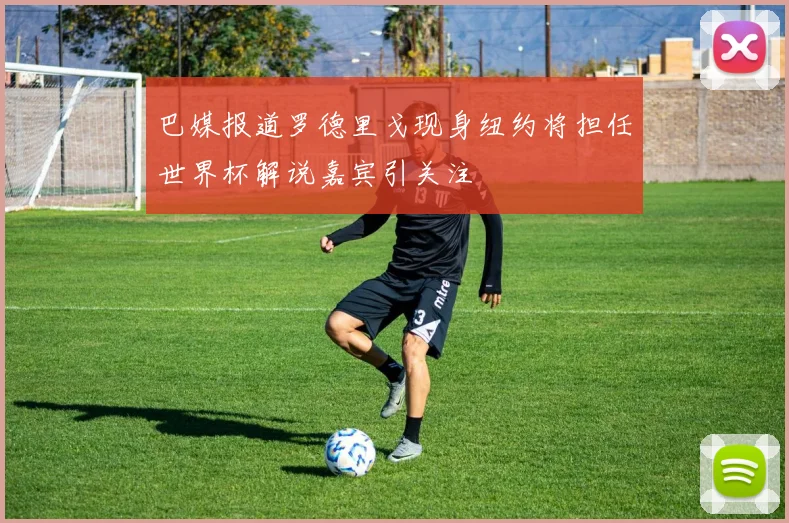 巴媒报道罗德里戈现身纽约将担任世界杯解说嘉宾引关注