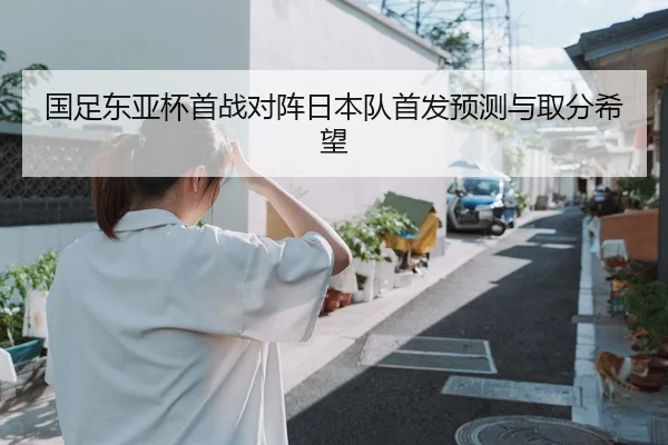 国足东亚杯首战对阵日本队首发预测与取分希望
